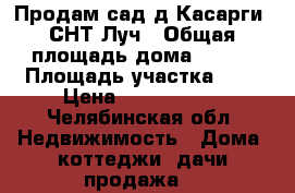Продам сад д.Касарги, СНТ Луч › Общая площадь дома ­ 210 › Площадь участка ­ 6 › Цена ­ 3 400 000 - Челябинская обл. Недвижимость » Дома, коттеджи, дачи продажа   